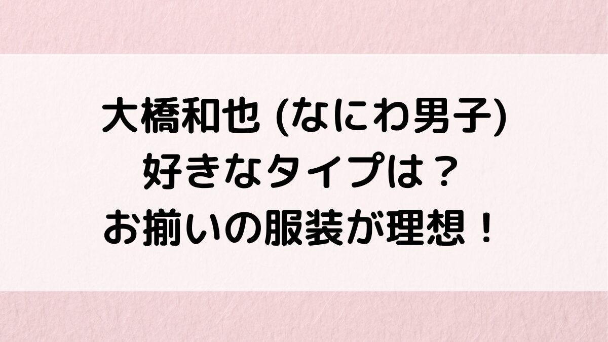 大橋和也の好きなタイプ・年齢や髪型は？お揃いの服装が理想！恋愛観や結婚願望