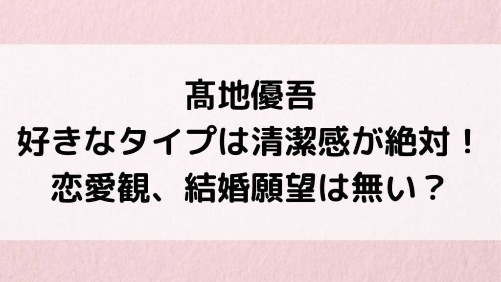 髙地優吾の好きなタイプは清潔感が絶対条件！髪型・服装、恋愛観、結婚願望は無い？