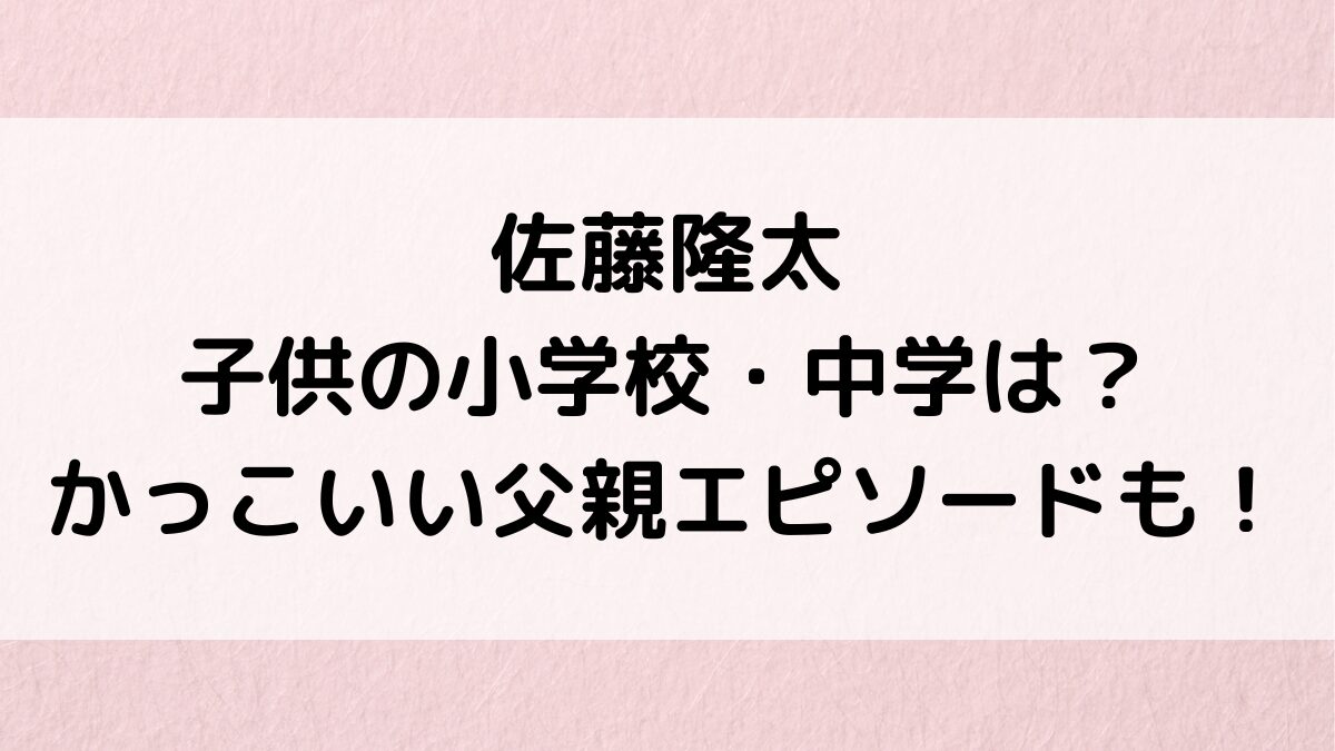 佐藤隆太の子供の小学校・中学は明大明治？年齢・性別・名前や顔画像、かっこいい父親エピソードも！