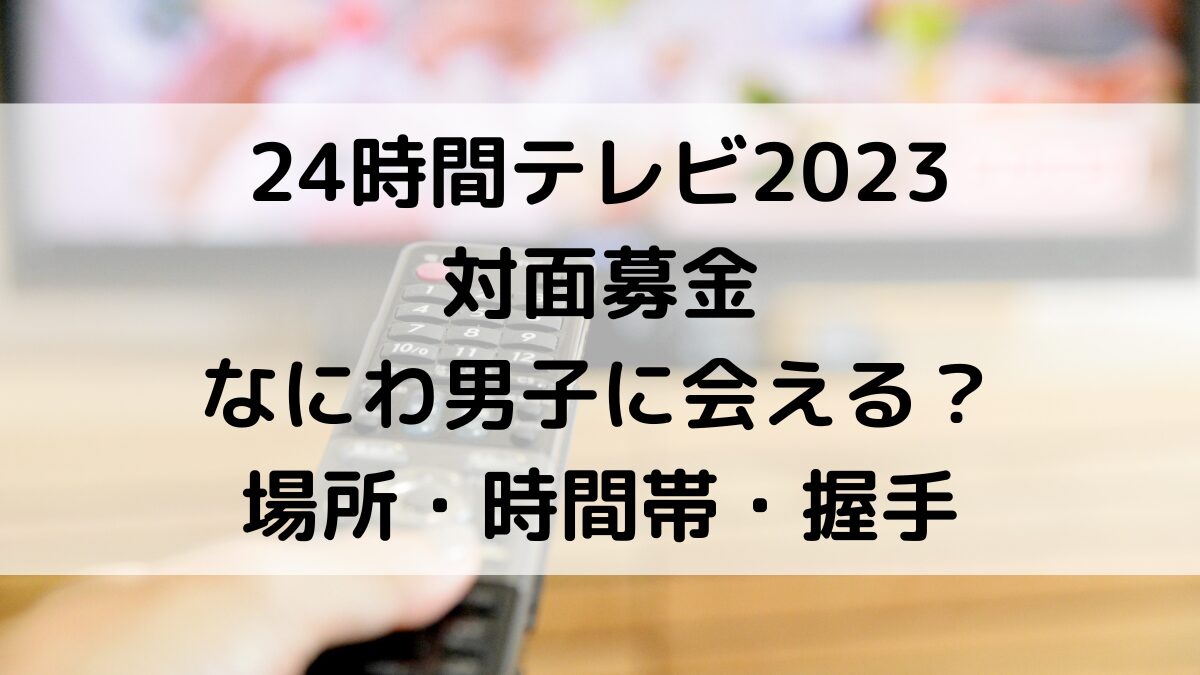 24時間テレビ2023対面募金/なにわ男子や芸能人に手渡し＆会える？場所・時間帯・握手