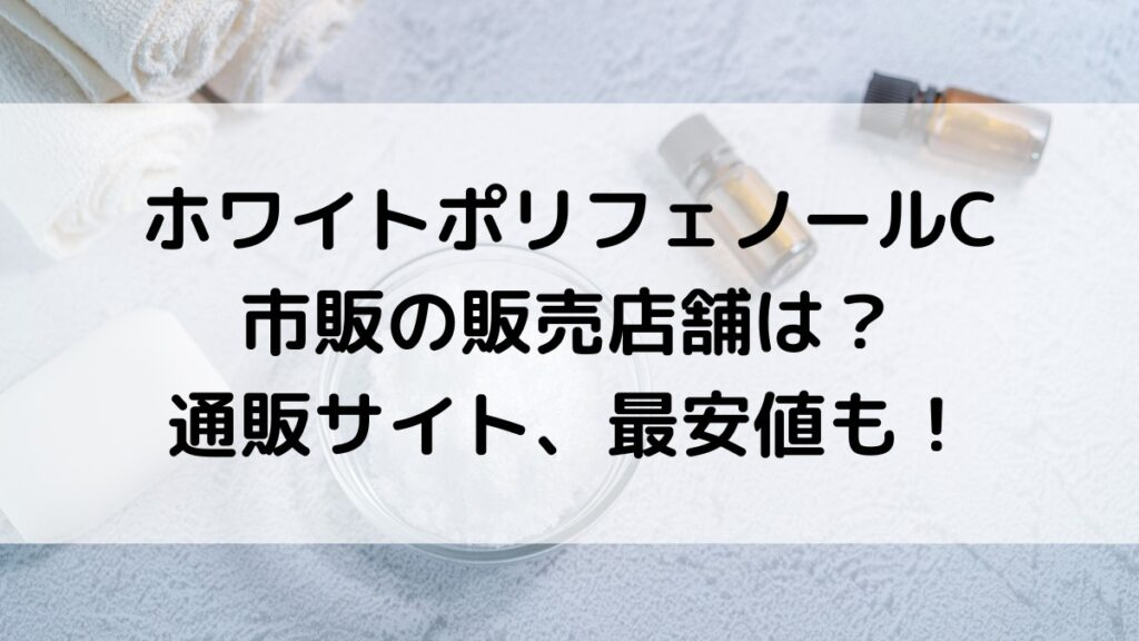 ホワイトポリフェノールCの販売店舗、薬局など市販どこで売ってる？通販サイト取り扱い、最安値も！