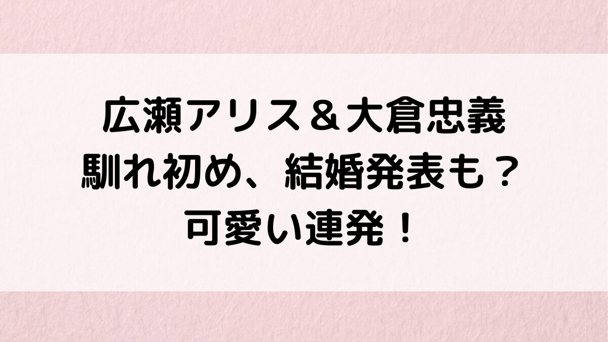 広瀬アリスと大倉忠義の馴れ初めはドラマ共演＆結婚発表も間近？出会いから可愛い連発で結婚観も！