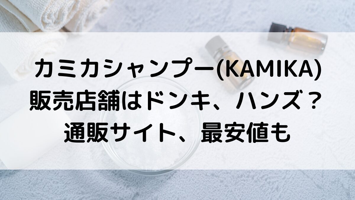 カミカシャンプーKAMIKAの販売店舗はドンキ、ハンズ、ドラッグストア？市販、通販サイト最安値も