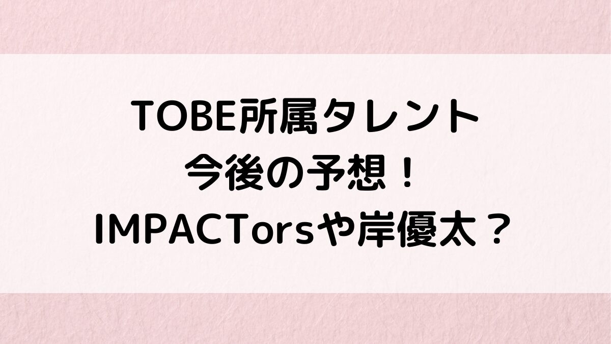 TOBE所属タレント今後の予想！IMPACTorsや岸優太？女性のオーディション応募資格