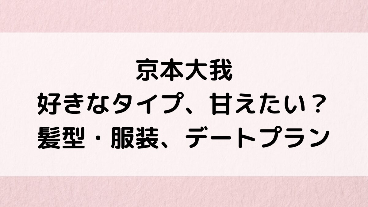 京本大我の好きなタイプは年下or年上で甘えたい？髪型・服装・身長、ﾃﾞｰﾄﾌﾟﾗﾝや結婚願望も！