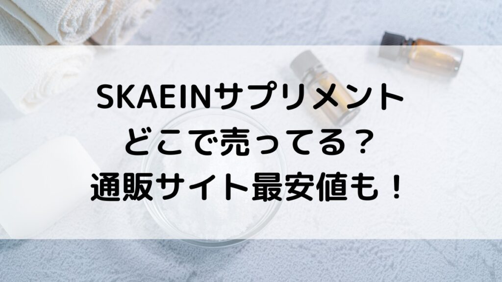 SKAEINサプリメントはどこで売ってる?ドラッグストアなど市販の販売店舗、通販サイト最安値も!