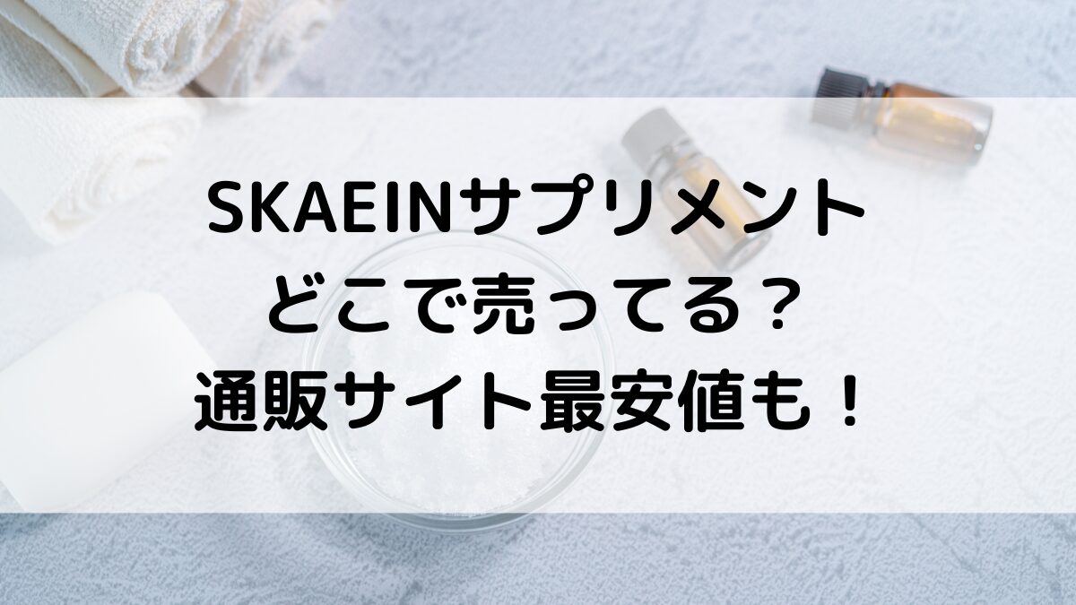 SKAEINサプリメントはどこで売ってる？ドラッグストアなど市販の販売店舗、通販サイト最安値も！
