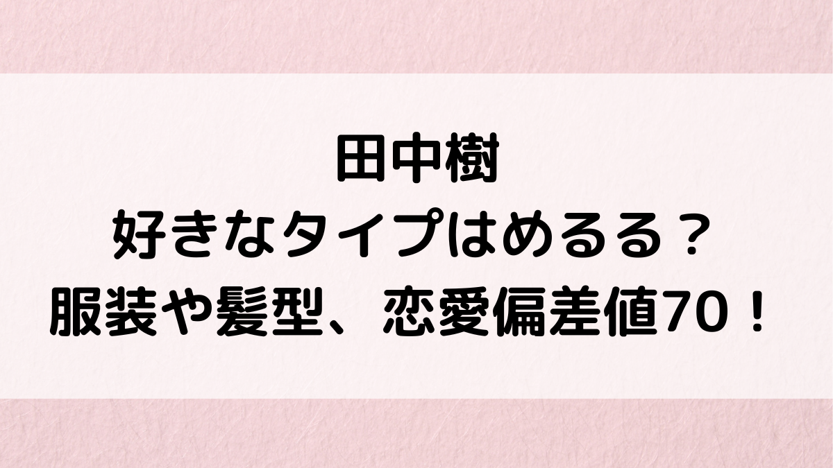 田中樹の好きなタイプがめるるに変わった？服装や髪型、恋愛偏差値70で結婚願望も！