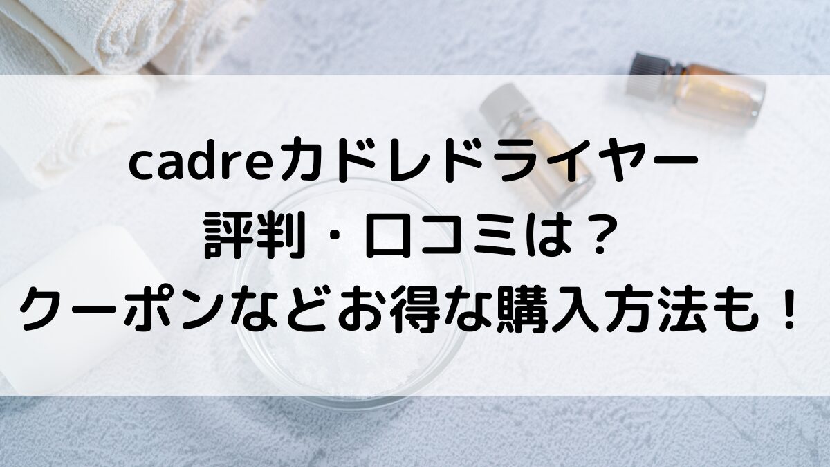 cadreカドレドライヤーの評判口コミ、価格最安値どこで買える？クーポンなどお得な購入方法！