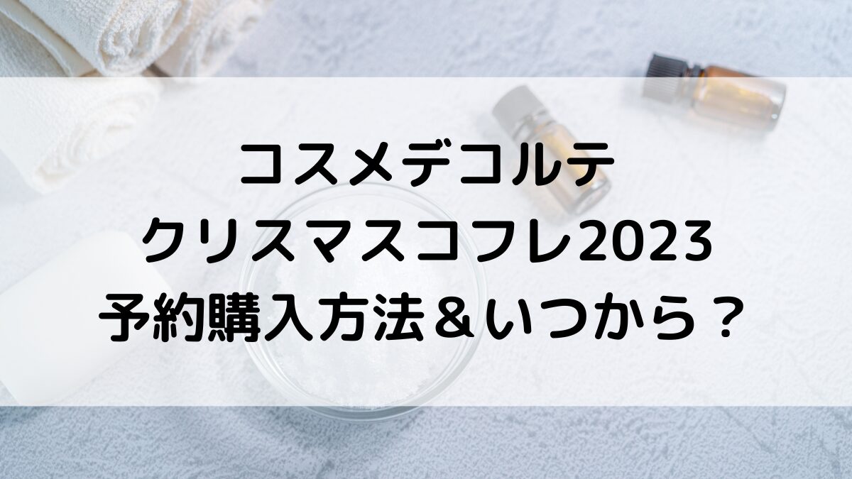 ｺｽﾒﾃﾞｺﾙﾃのｸﾘｽﾏｽｺﾌﾚ2023予約購入方法＆いつから？発売日、中身と値段も！