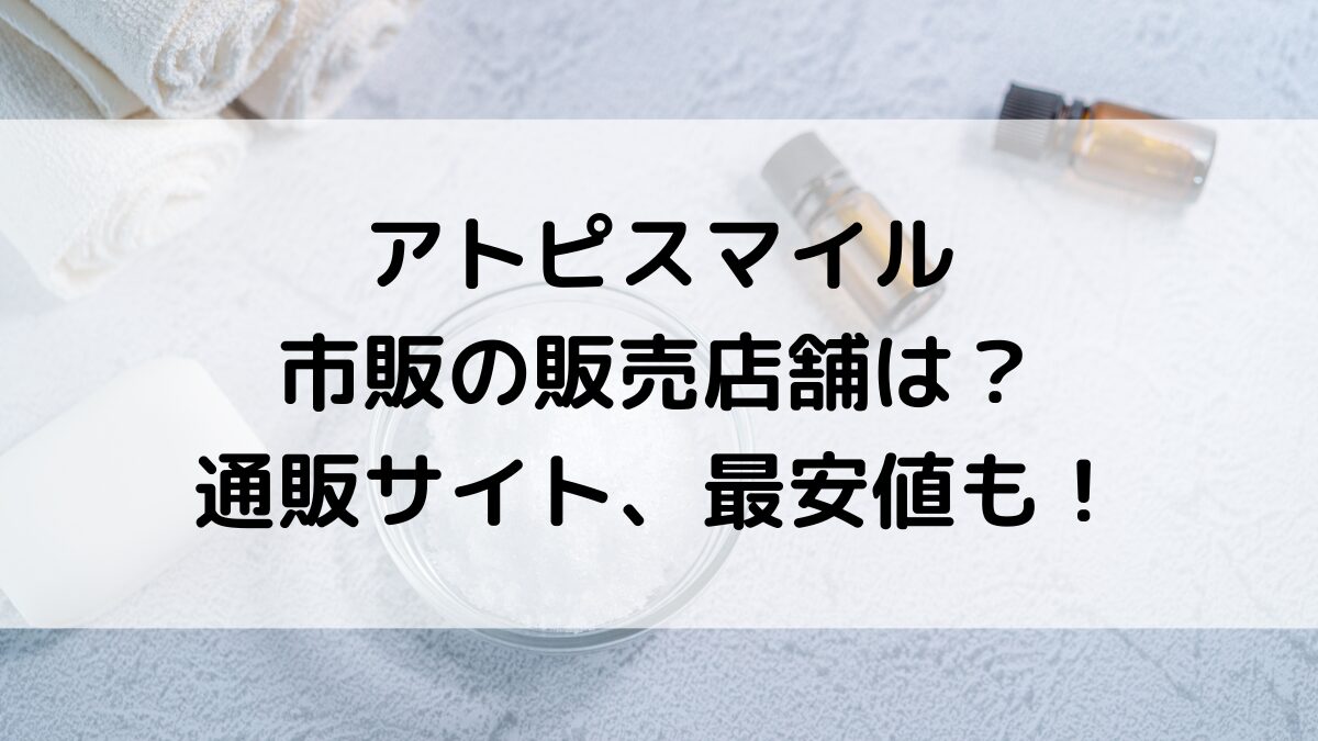 アトピスマイルの販売店舗、薬局で市販されてる？通販サイトどこに売ってるのか、最安値も調査！