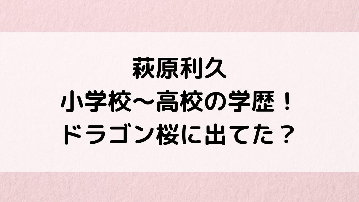 萩原利久の小学校・中学・高校の学歴は?子役時代にドラゴン桜に出てたのか出演作品・経歴も!