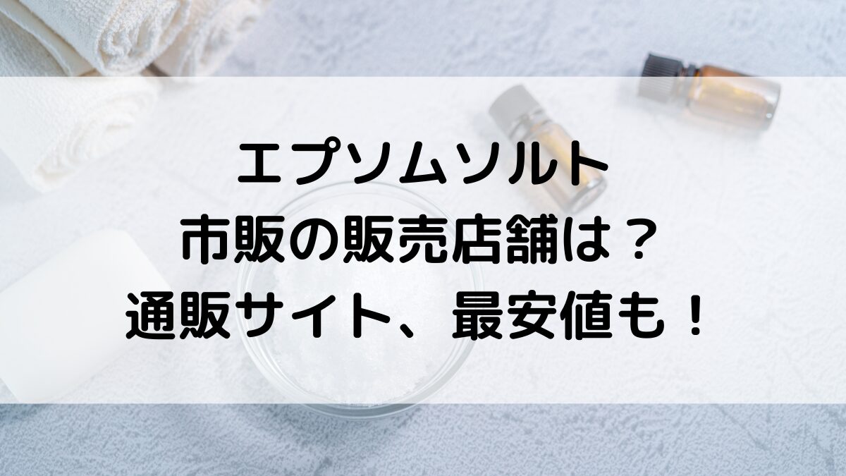 エプソムソルトの市販の販売店舗は？薬局ドンキコストコ、通販サイト取り扱い、最安値も！