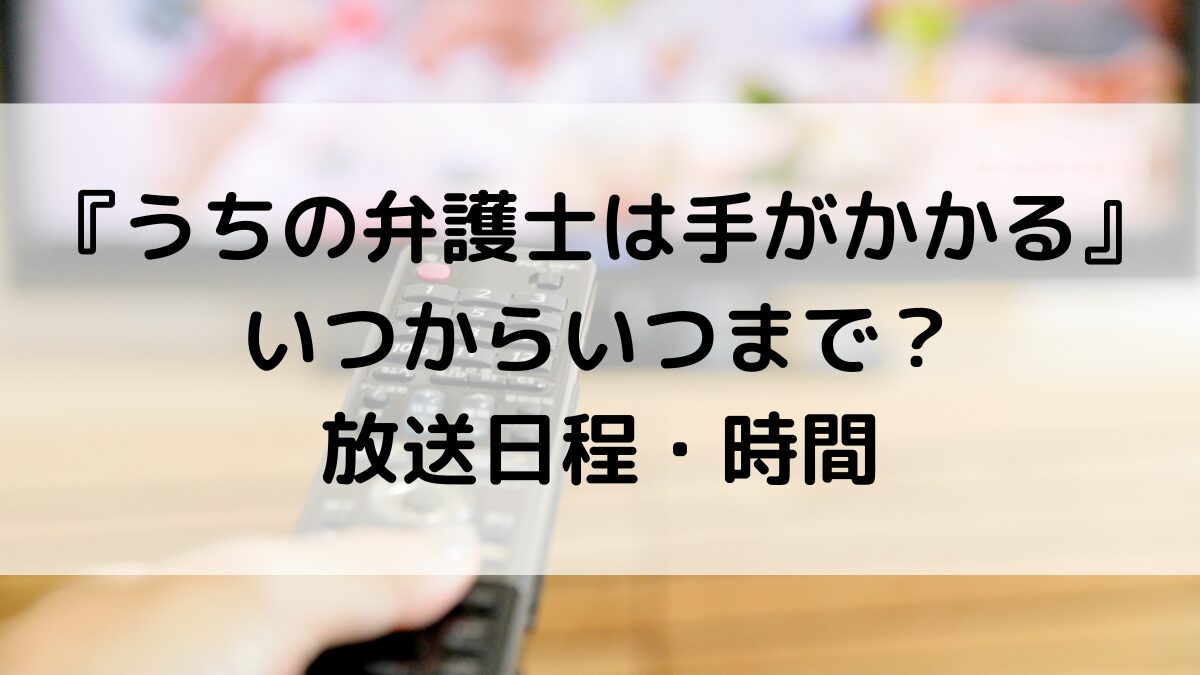 うちの弁護士は手がかかるドラマいつからいつまで？全何話で最終回、放送日程・時間
