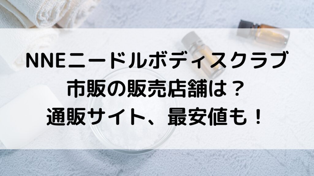 NNEﾆｰﾄﾞﾙﾎﾞﾃﾞｨｽｸﾗﾌﾞの市販の販売店舗は？ﾄﾞﾝｷ、ﾛﾌﾄ、薬局、通販ｻｲﾄ最安値