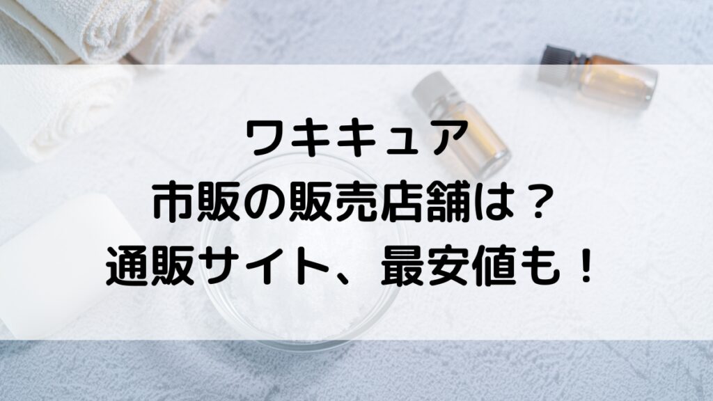 ワキキュアの市販の販売店舗は?ドラッグストアで売ってる場所、通販サイト取り扱い&最安値も!