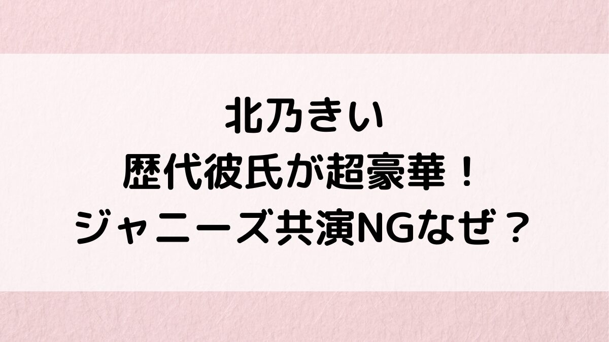 北乃きいの歴代彼氏が超豪華!赤西仁との噂でジャニーズ共演NG?現在や好きなタイプも!