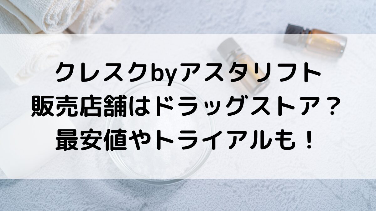 クレスクbyアスタリフトの販売店舗はドラッグストア？市販どこで売ってるのか、最安値やトライアルも