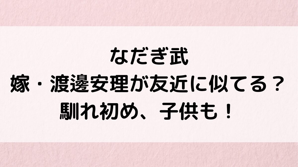なだぎ武の嫁・渡邊安理が友近に似てる？出会い・馴れ初め・年齢差、子供何人で画像・性別・名前も！