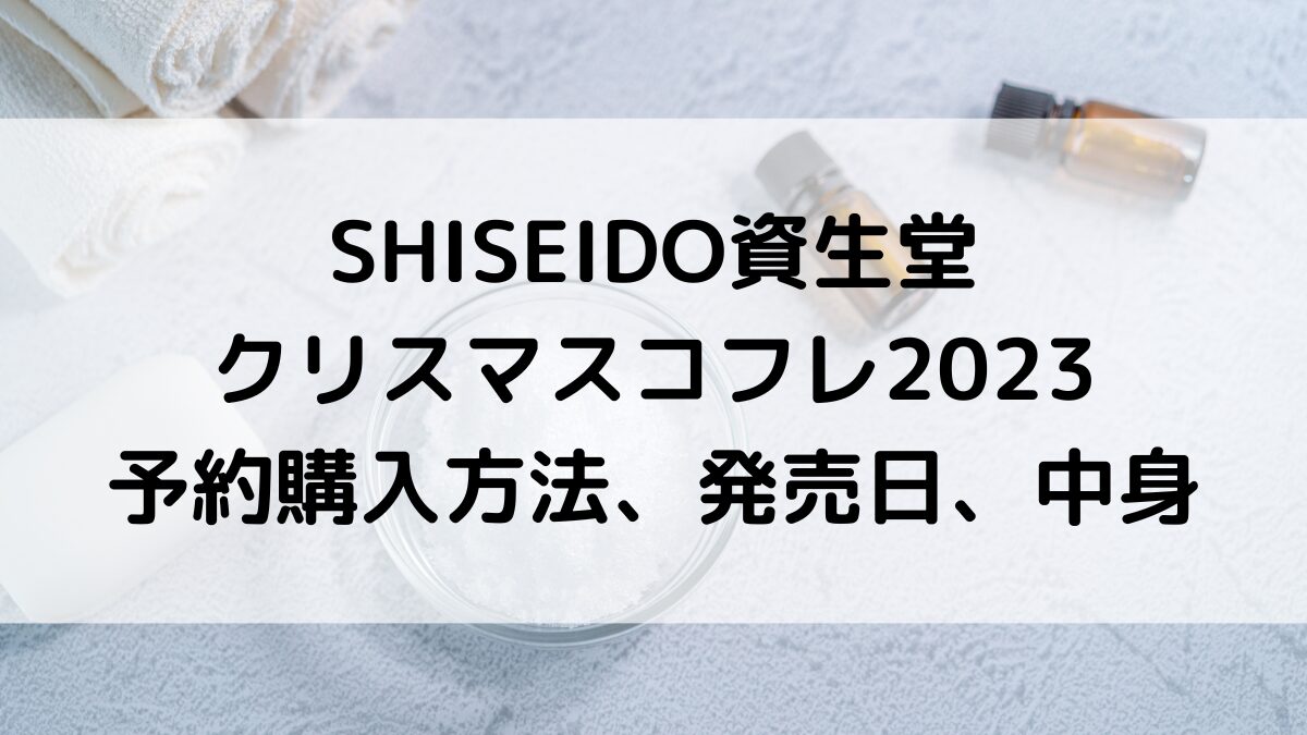 SHISEIDO資生堂クリスマスコフレ2023予約購入方法＆いつから？発売日、中身と値段、口コミ