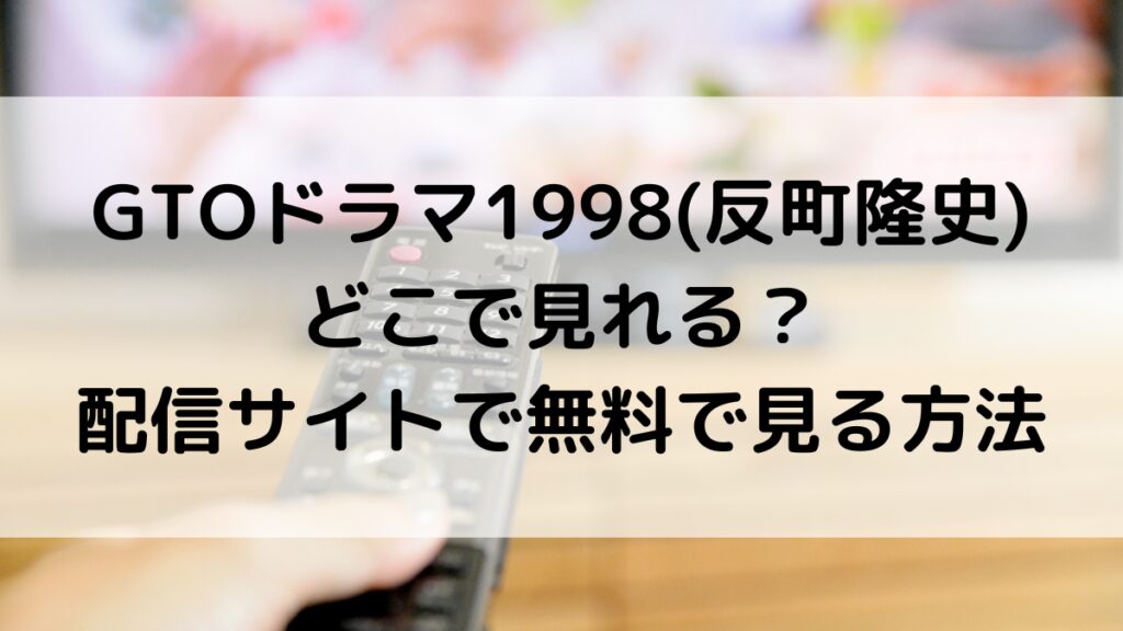 GTOドラマ1998(反町隆史)見逃し動画はどこで見れる?配信サイトで無料で見る方法