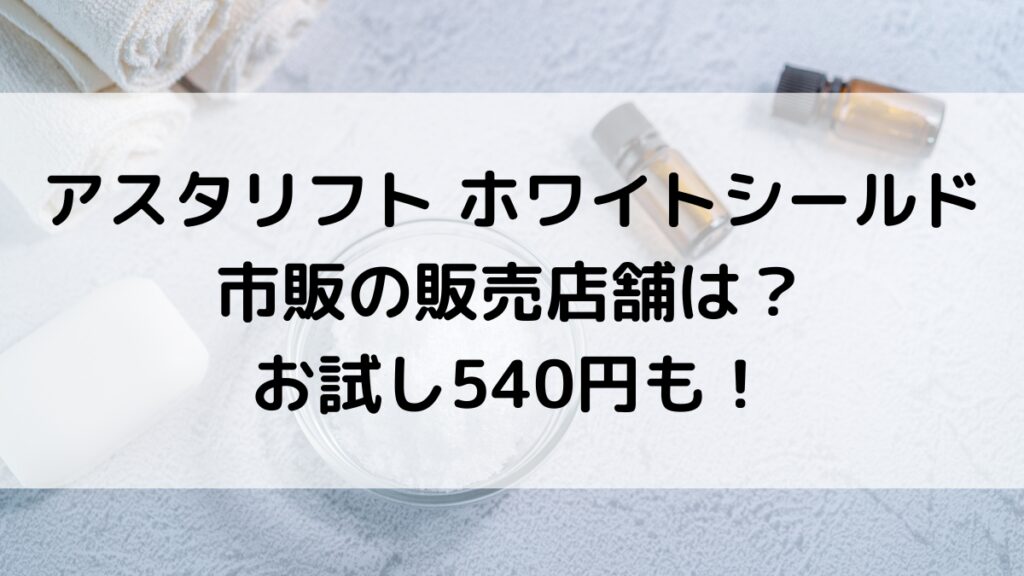 ｱｽﾀﾘﾌﾄﾎﾜｲﾄｼｰﾙﾄﾞの市販の販売店舗は？薬局やドンキ、お試し540円、通販どこで買うのがお得か調査