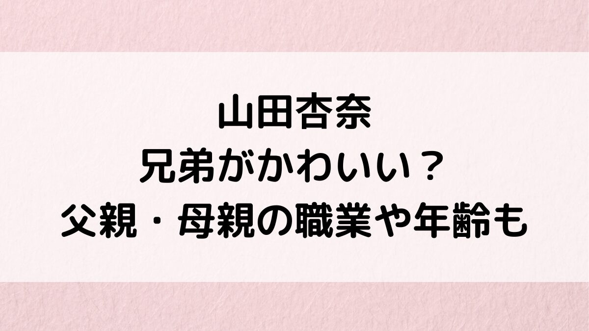 山田杏奈の兄弟画像がかわいい?父親・母親の職業や年齢、仲良し家族で実家も調査!