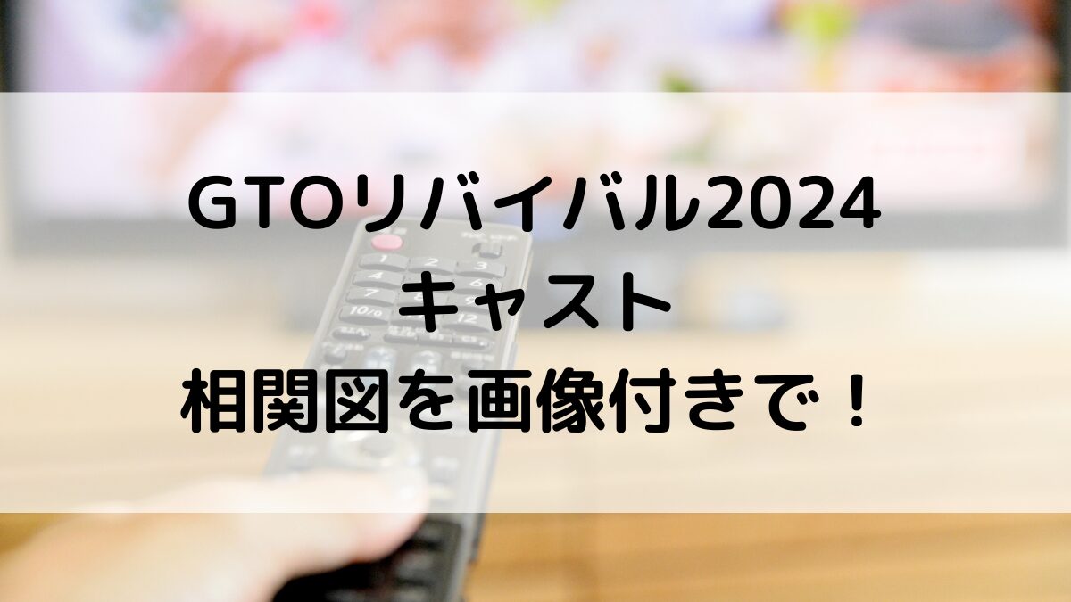 GTOリバイバル2024のキャスト相関図を画像付きで!生徒役、ジャニーズ出演者