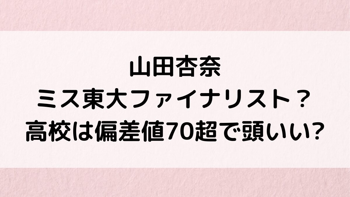 山田杏奈はミス東大ﾌｧｲﾅﾘｽﾄ？高校は偏差値70超の浦和第一女子で頭いい噂、出身中学・小学校も