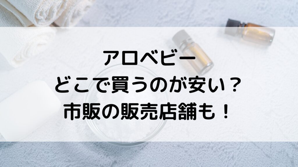 アロベビーはどこで買うのが安い(最安値)?市販どこで買えるか販売店・取扱店舗も調査!