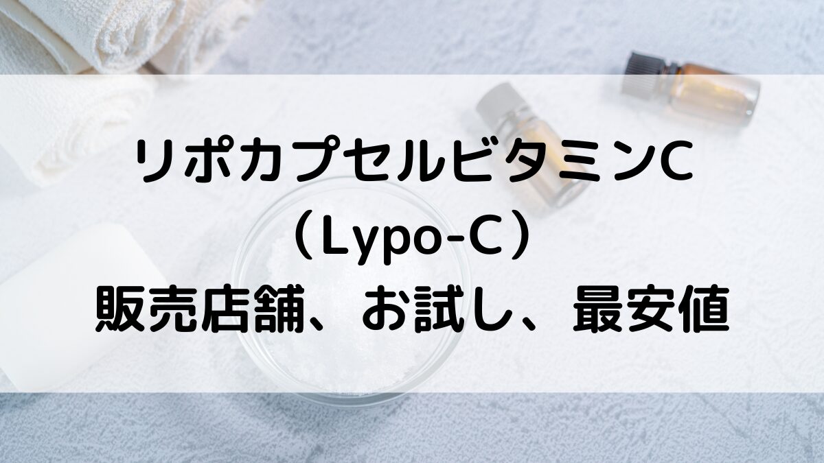 リポカプセルビタミンC/Lypo-Cどこで売ってる?市販の販売店舗(薬局など)、お試し、クーポンや最安値も!
