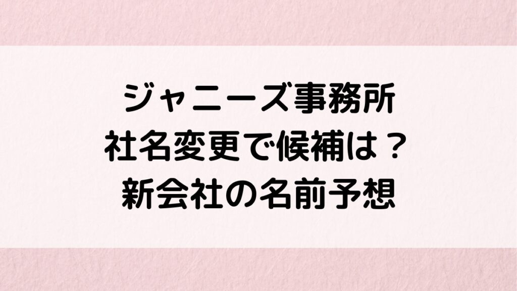 ジャニーズ事務所の社名変更で候補は？新会社の名前どうなるのか予想