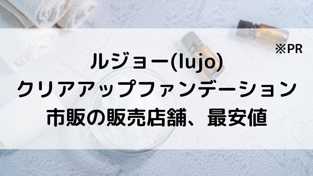 ルジョーlujoクリアアップファンデーションの市販の販売店舗は?マツキヨなど薬局、通販サイト取り扱い&最安値も!