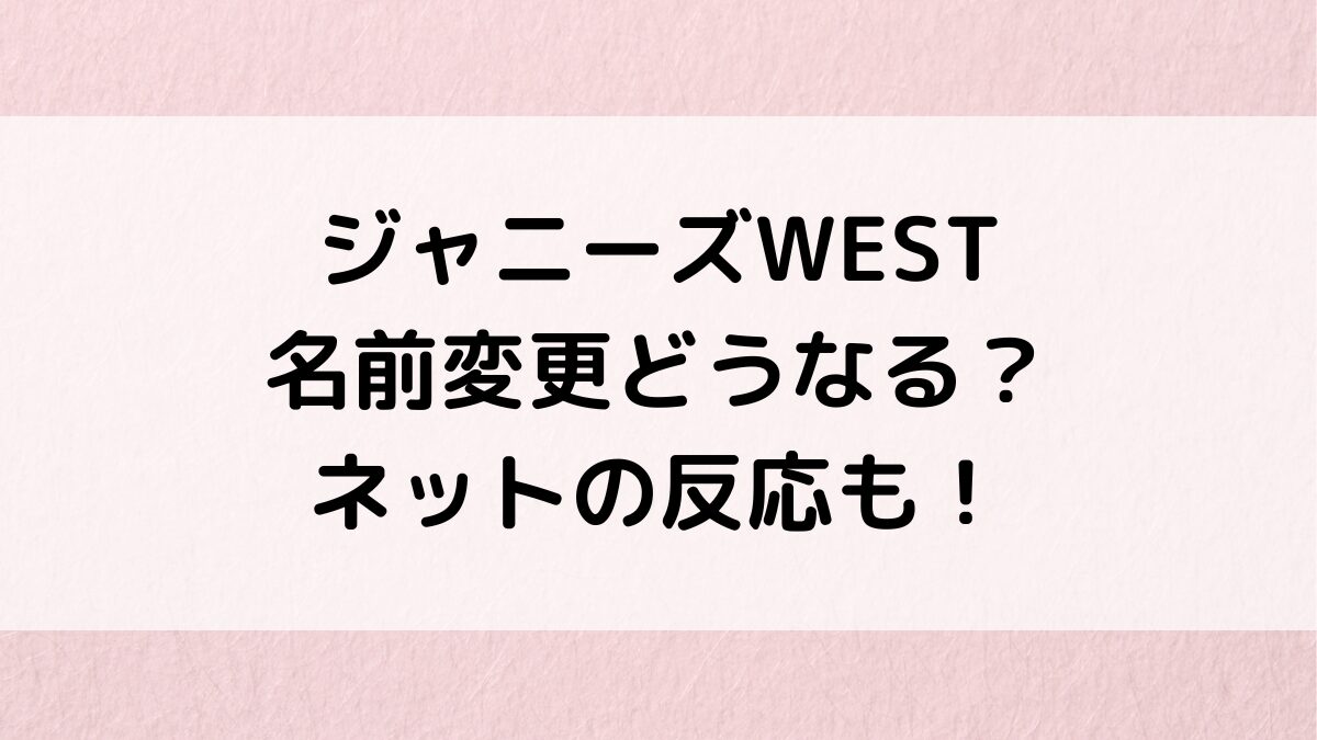 ジャニーズWESTの名前変更どうなる？改名するのか、ネットの反応も調査