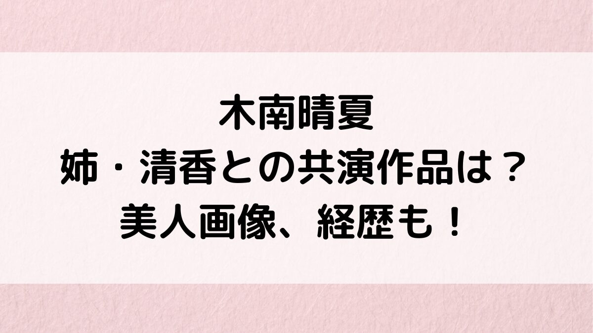 木南晴夏の姉・清香との共演作品は？美人画像、元宝塚ではなく劇団四季で経歴、結婚相手は妹の紹介！