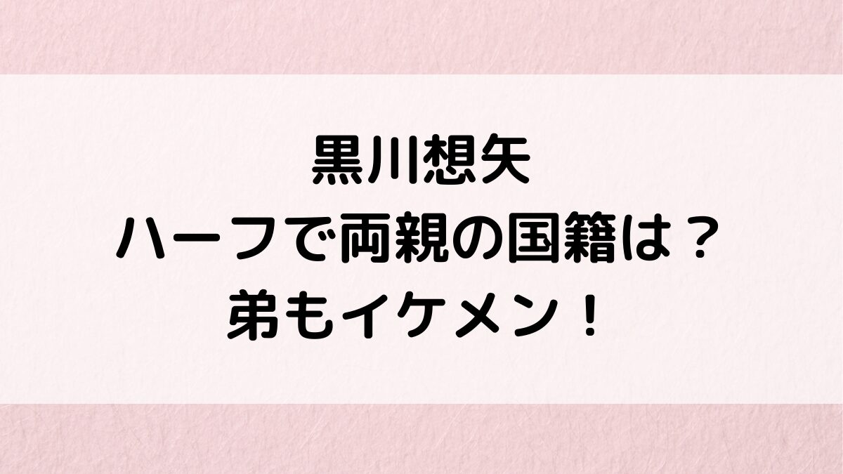 黒川想矢はハーフで両親の国籍・画像、弟もイケメン！舘ひろしに直談判した理由、ドラマなど経歴も！