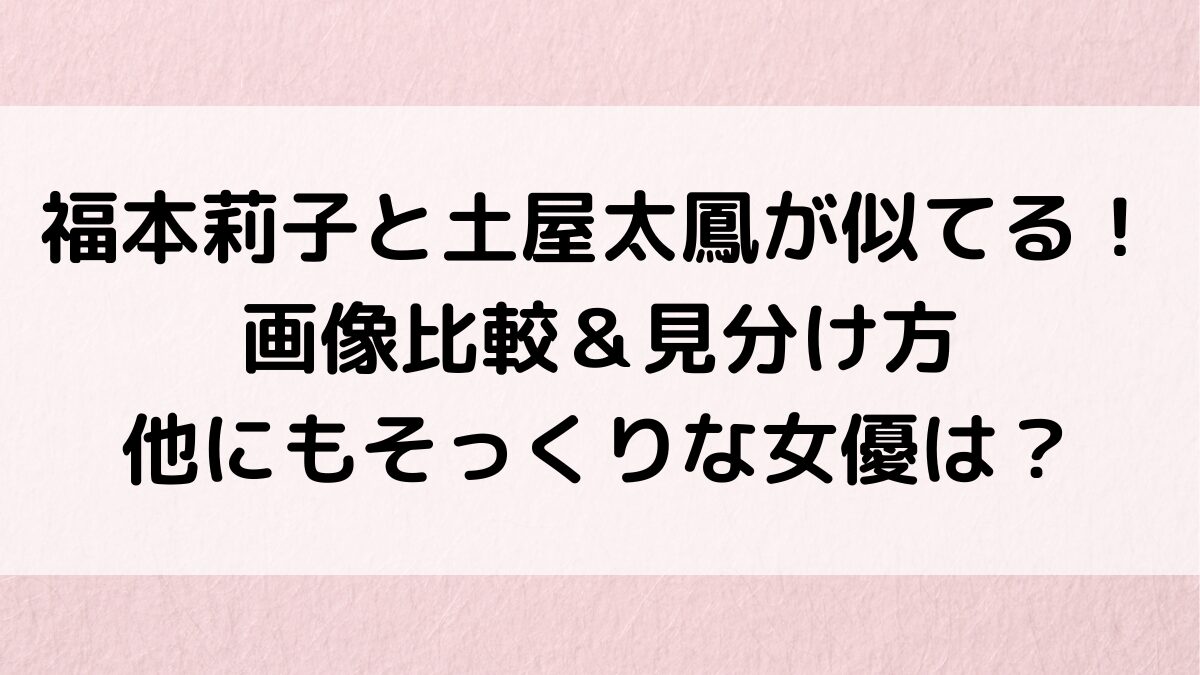 福本莉子と土屋太鳳が似てる!画像比較&見分け方、前田敦子など他にもそっくりな女優を調査!