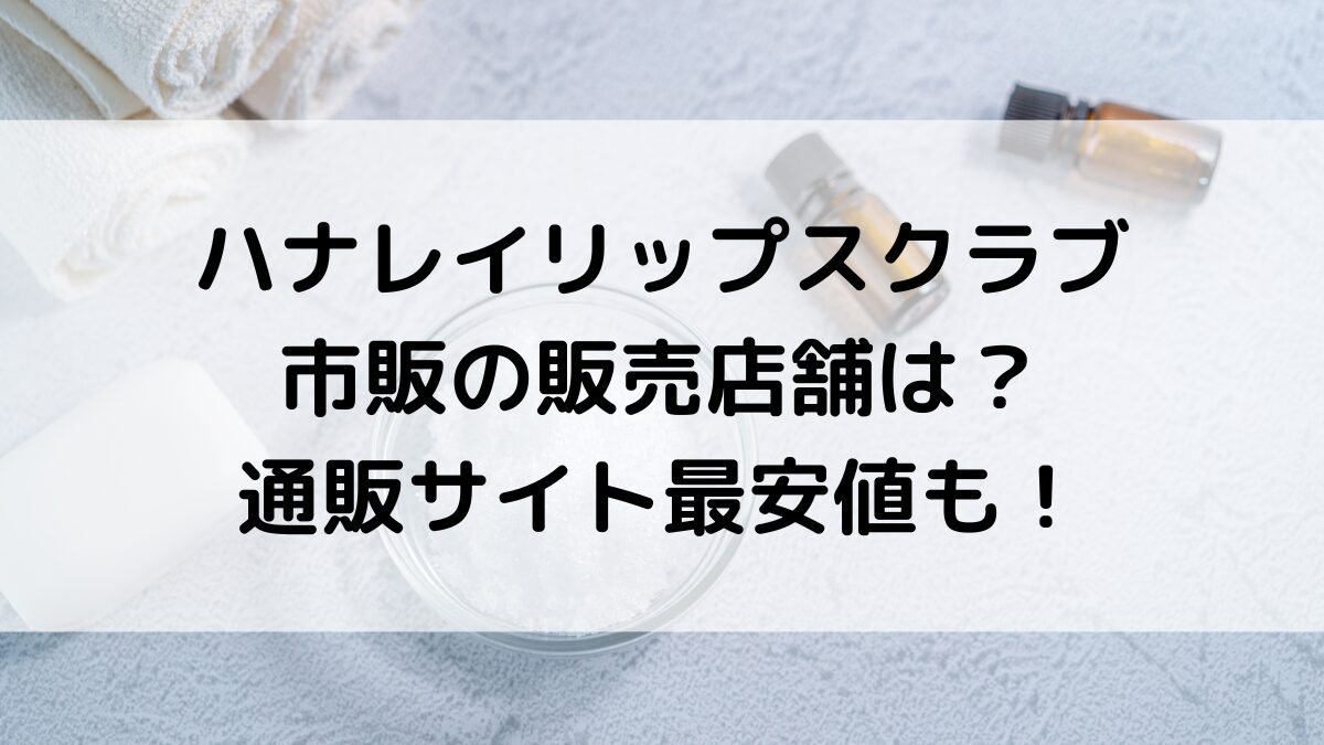 ﾊﾅﾚｲｼｭｶﾞｰﾘｯﾌﾟｽｸﾗﾌﾞの販売店舗：ロフトやドンキ、薬局で市販されてる？通販ｻｲﾄ取り扱い＆最安値