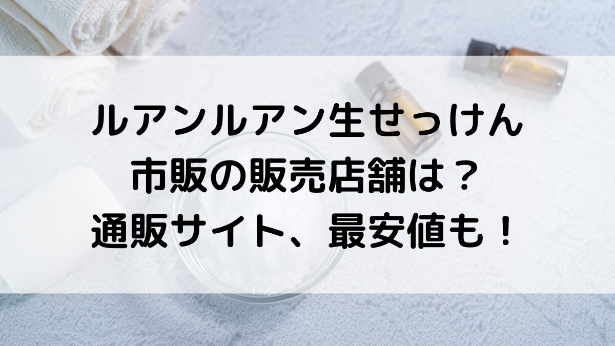 ルアンルアン生せっけんの販売店舗は？ドラッグストアなど市販、通販サイト取り扱い、激安最安値も