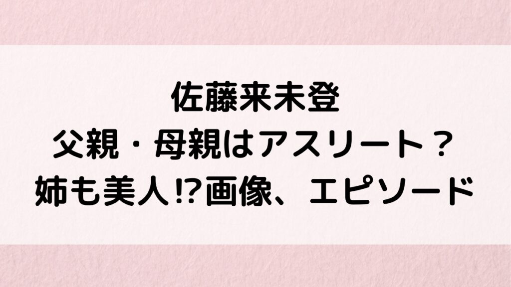 佐藤来未登の父親・母親はアスリート?姉も美人なのか画像、仲良しエピソード、実家・身長などプロフィール