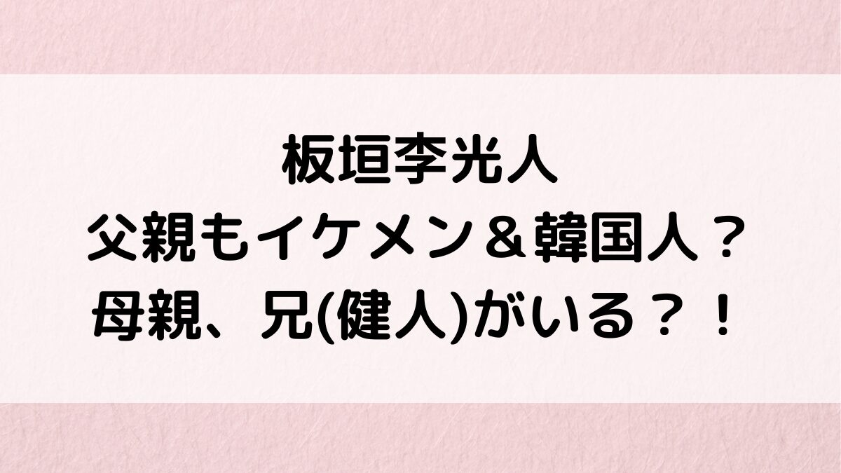 板垣李光人は父親もイケメン＆韓国人でハーフ？母親の画像・職業、兄(健人)も俳優の噂