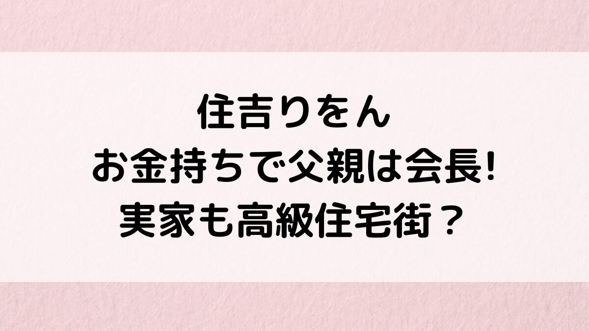 住吉りをんはお金持ちで父親は会長＆実家も高級住宅街？衣装は母親が手作り、姉も美人の噂(画像)！