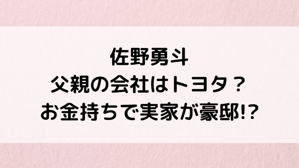 佐野勇斗の父親の会社はどこ/トヨタ？お金持ちで実家が豪邸の噂、母親も美人で画像・年齢・職業を調査