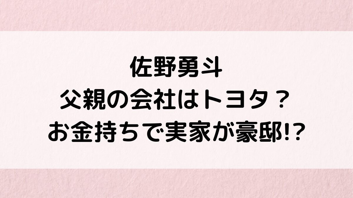 佐野勇斗の父親の会社はどこ/トヨタ？お金持ちで実家が豪邸の噂、母親も美人で画像・年齢・職業を調査