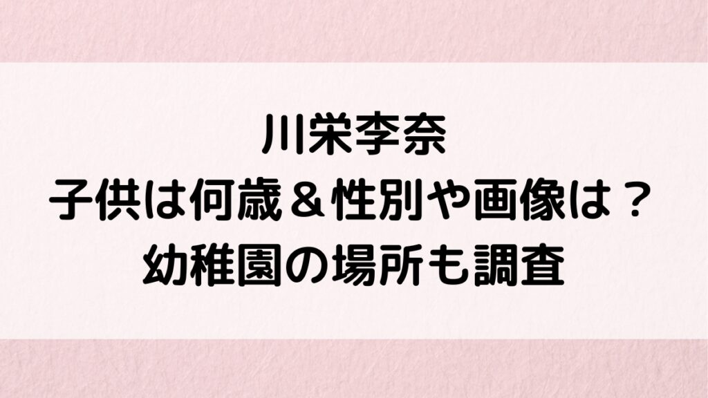 川栄李奈の子供は何歳で性別、名前、画像がそっくり？幼稚園の場所、育児エピソードも！