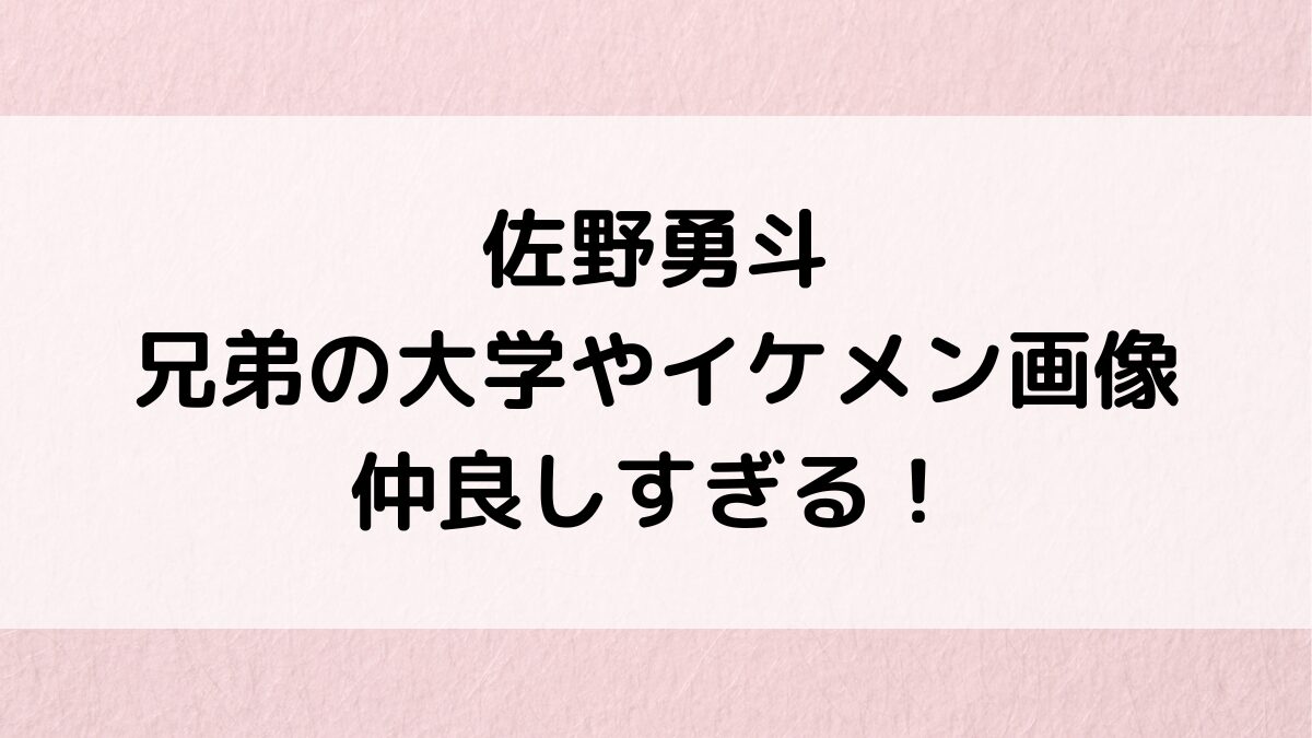 佐野勇斗の兄弟の大学/高校、名前・年齢差、イケメン画像！スキーや動画編集など仲良しすぎる！