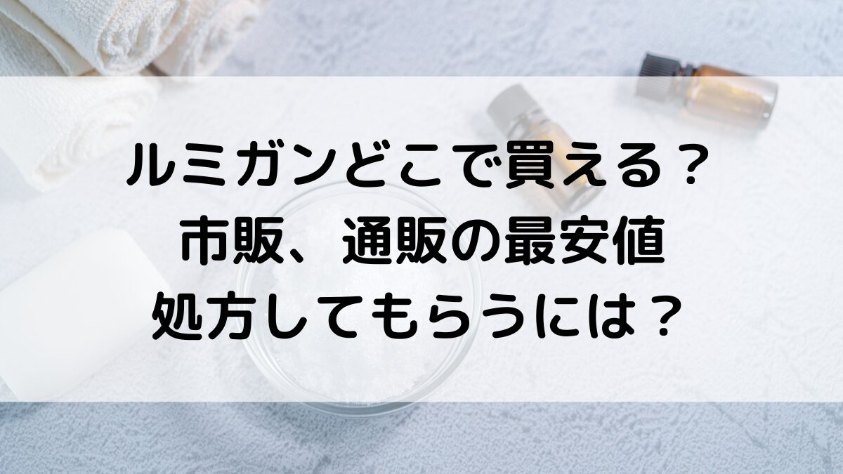 ルミガンどこで買える：ドラッグストアなど市販の販売店舗！通販の最安値、処方してもらうには？