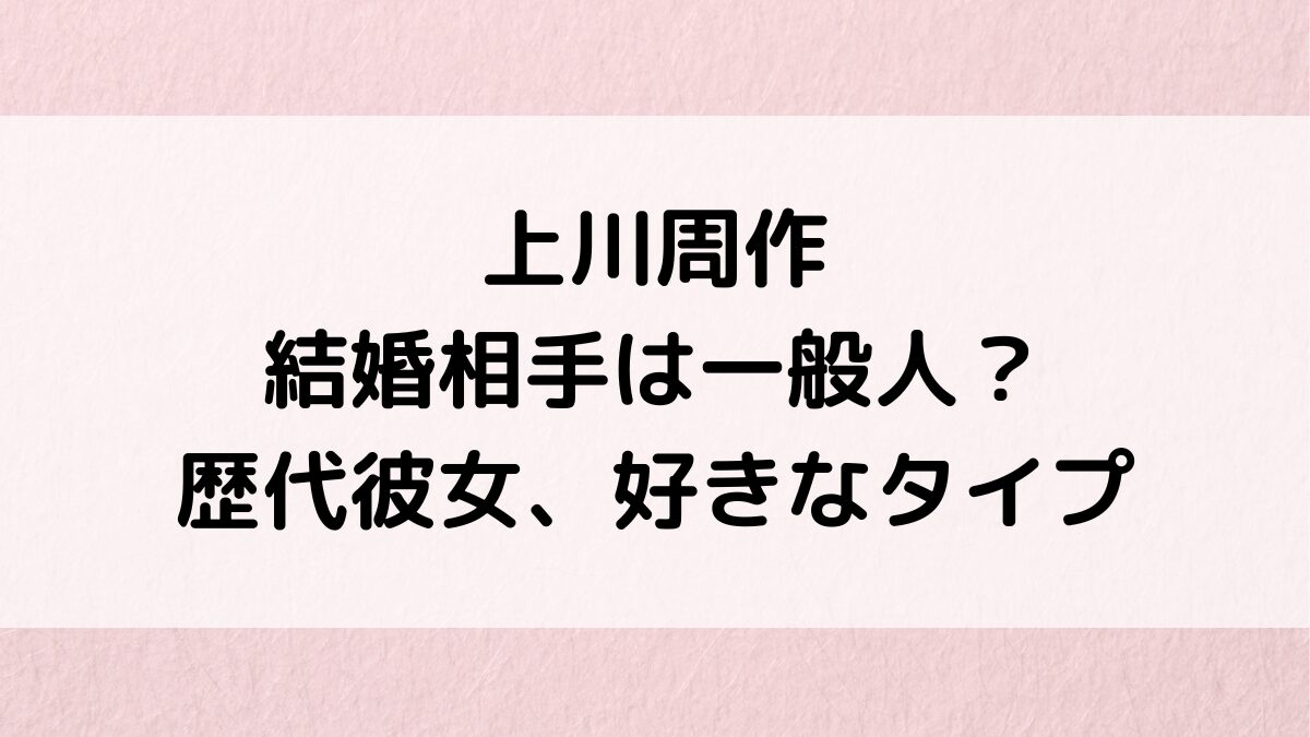 上川周作の結婚相手は一般人で子供がいる？歴代彼女、熱愛、好きなタイプ