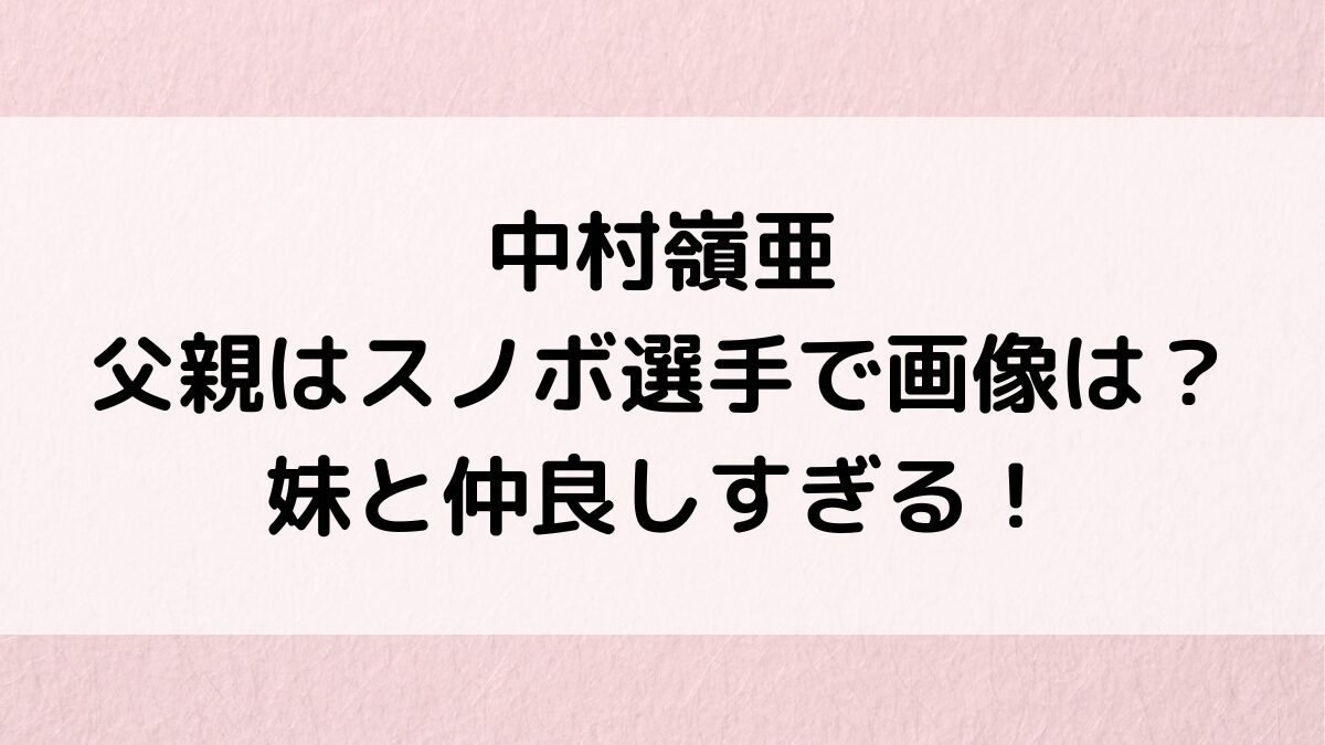 中村嶺亜の父親はスノボ選手で画像は？妹と仲良しすぎてシスコン宣言、町田の実家の場所も