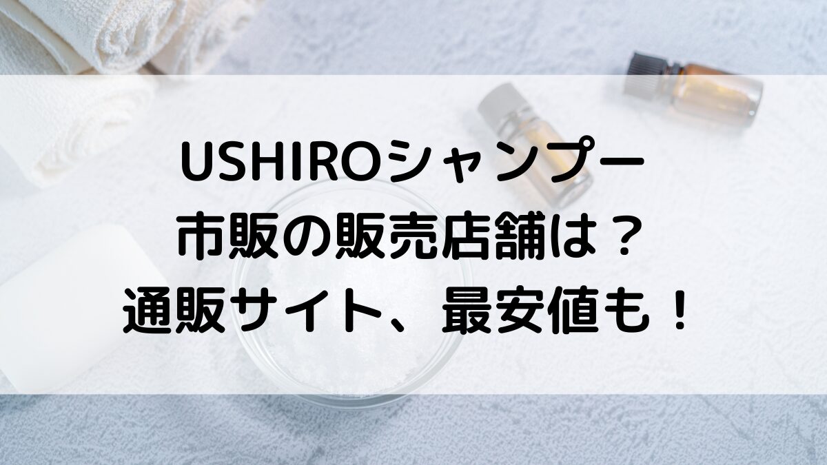 USHIROシャンプーの市販の販売店舗は？ドラッグストアやドンキ、通販サイト取り扱い、最安値も！
